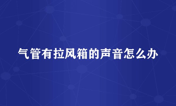 气管有拉风箱的声音怎么办