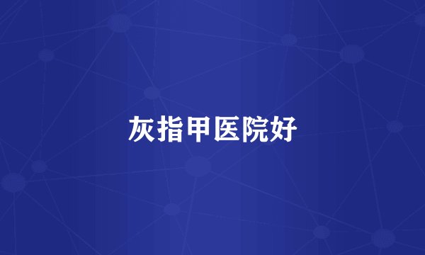 灰指甲医院好