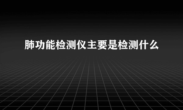肺功能检测仪主要是检测什么