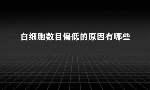白细胞数目偏低的原因有哪些