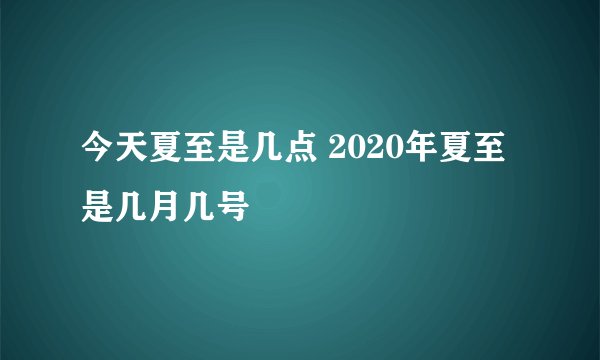 今天夏至是几点 2020年夏至是几月几号