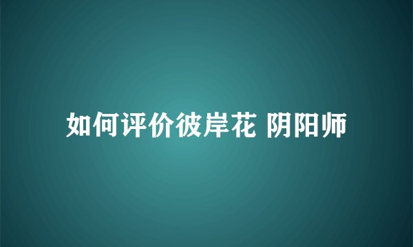 如何评价彼岸花 阴阳师