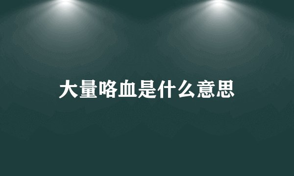 大量咯血是什么意思