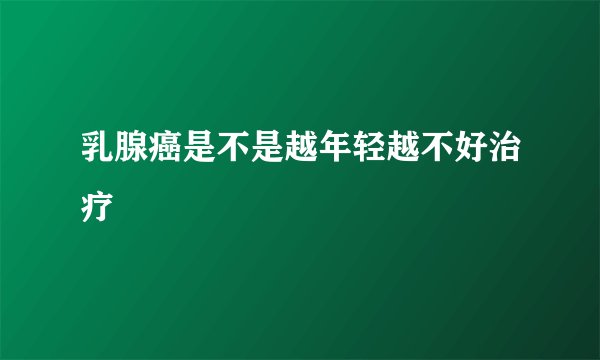 乳腺癌是不是越年轻越不好治疗