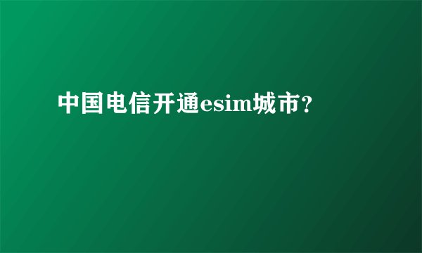 中国电信开通esim城市？