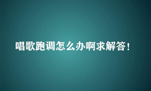 唱歌跑调怎么办啊求解答！