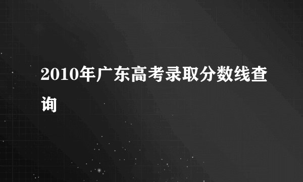 2010年广东高考录取分数线查询