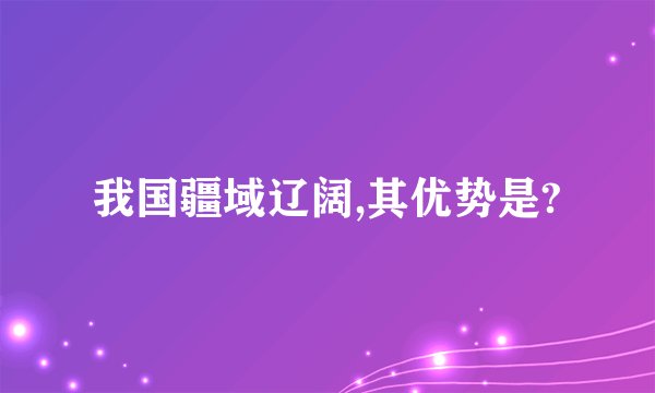 我国疆域辽阔,其优势是?
