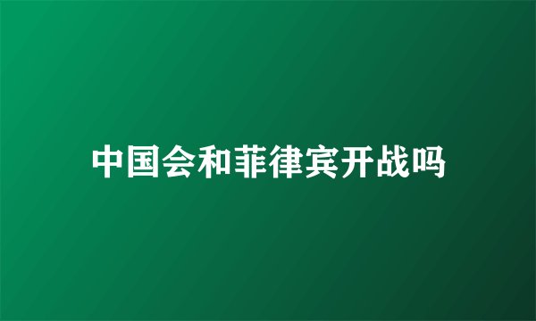中国会和菲律宾开战吗