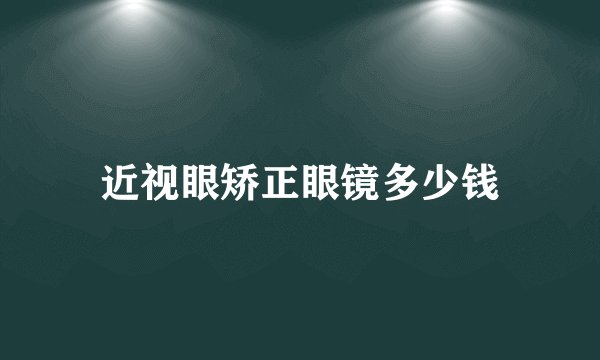 近视眼矫正眼镜多少钱