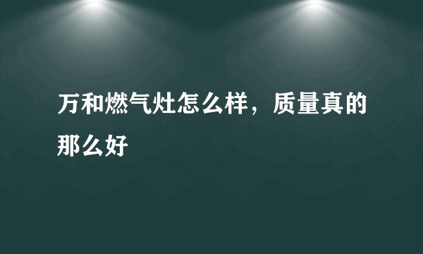 万和燃气灶怎么样，质量真的那么好