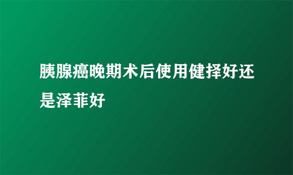 胰腺癌晚期术后使用健择好还是泽菲好