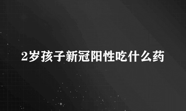 2岁孩子新冠阳性吃什么药