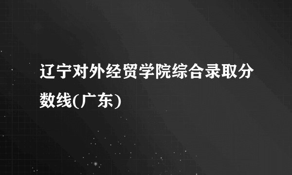 辽宁对外经贸学院综合录取分数线(广东)