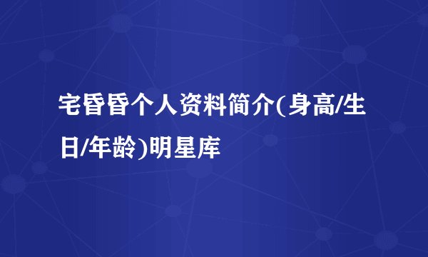宅昏昏个人资料简介(身高/生日/年龄)明星库