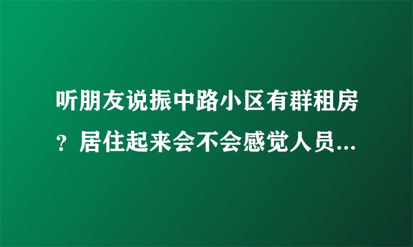 听朋友说振中路小区有群租房？居住起来会不会感觉人员混杂比较乱？