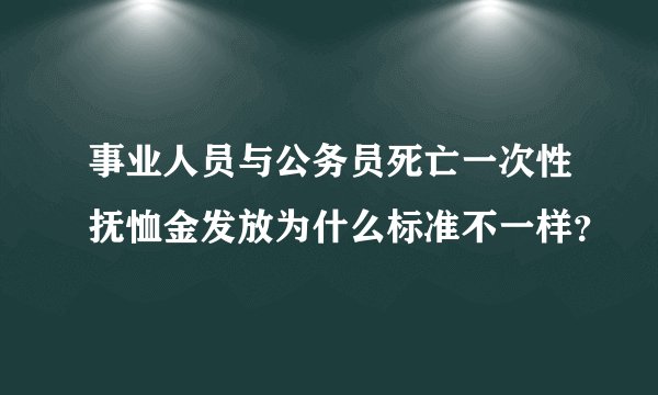 事业人员与公务员死亡一次性抚恤金发放为什么标准不一样?