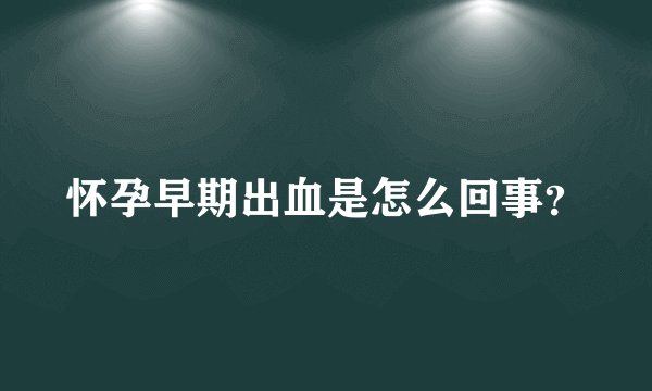 怀孕早期出血是怎么回事？