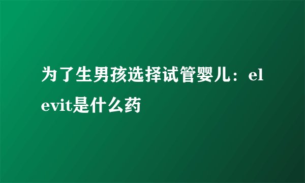 为了生男孩选择试管婴儿：elevit是什么药