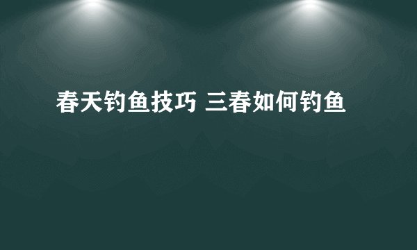 春天钓鱼技巧 三春如何钓鱼
