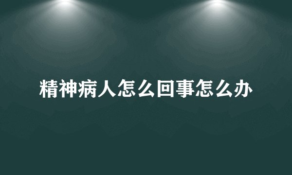 精神病人怎么回事怎么办