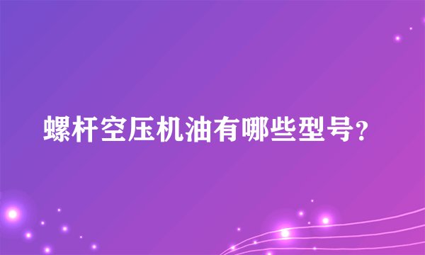 螺杆空压机油有哪些型号？