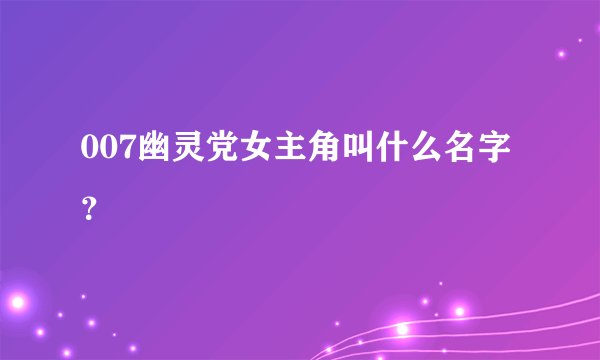 007幽灵党女主角叫什么名字？