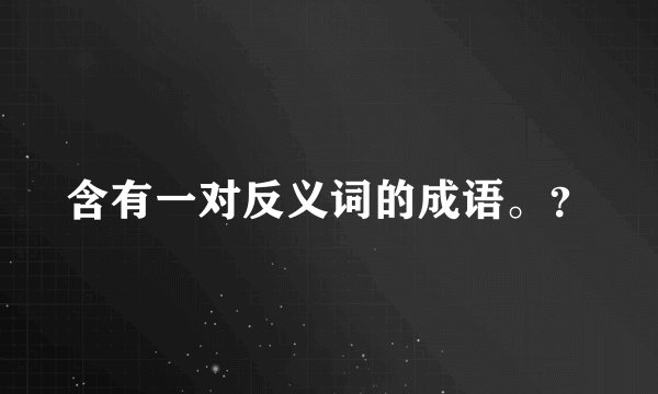含有一对反义词的成语。？