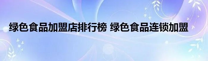 绿色食品加盟店排行榜 绿色食品连锁加盟
