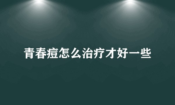 青春痘怎么治疗才好一些