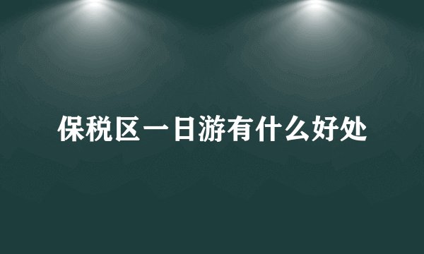 保税区一日游有什么好处