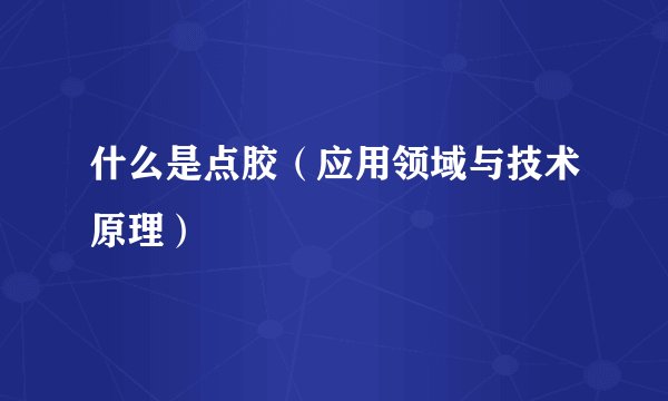 什么是点胶（应用领域与技术原理）