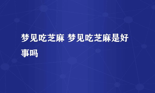 梦见吃芝麻 梦见吃芝麻是好事吗
