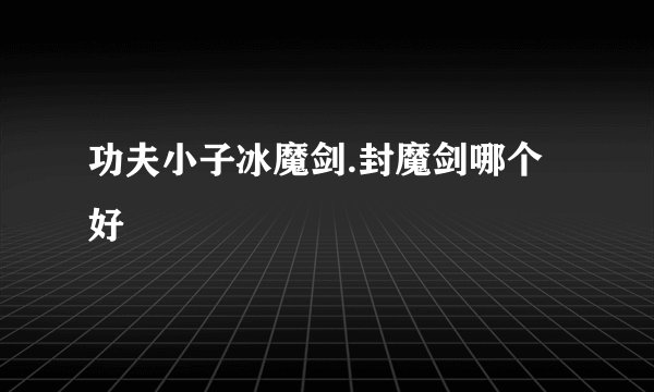 功夫小子冰魔剑.封魔剑哪个好