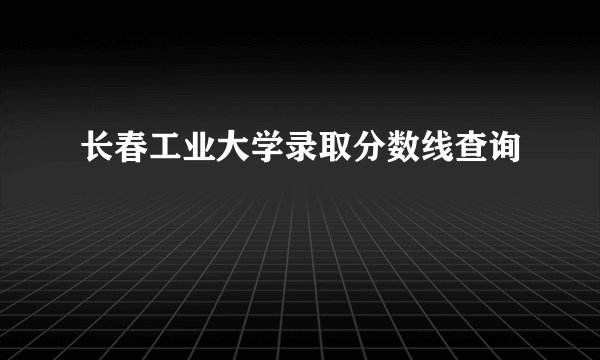 长春工业大学录取分数线查询