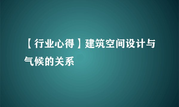 【行业心得】建筑空间设计与气候的关系