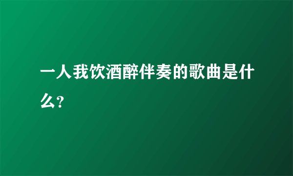 一人我饮酒醉伴奏的歌曲是什么？