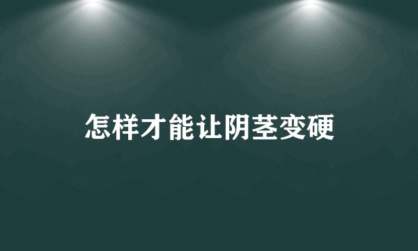 怎样才能让阴茎变硬