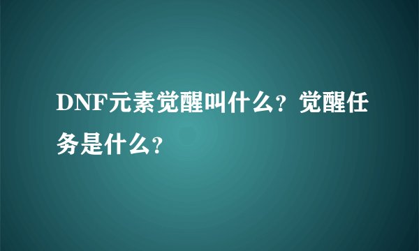 DNF元素觉醒叫什么？觉醒任务是什么？