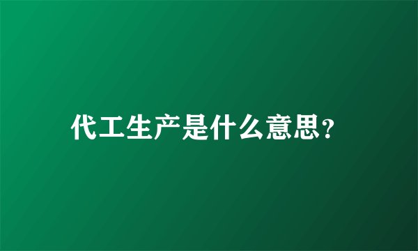 代工生产是什么意思？