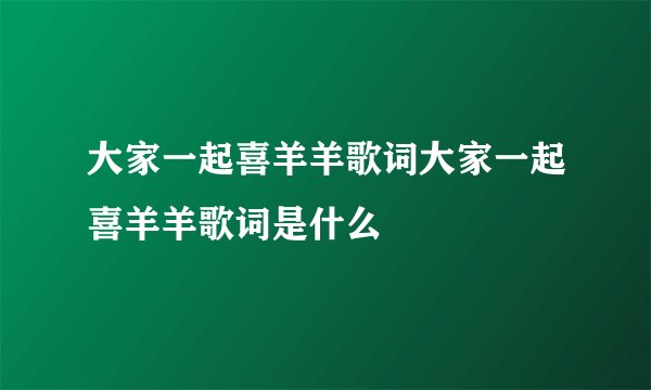 大家一起喜羊羊歌词大家一起喜羊羊歌词是什么