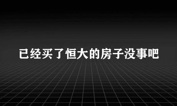 已经买了恒大的房子没事吧