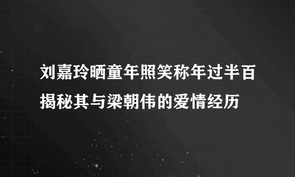刘嘉玲晒童年照笑称年过半百揭秘其与梁朝伟的爱情经历