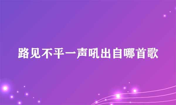 路见不平一声吼出自哪首歌