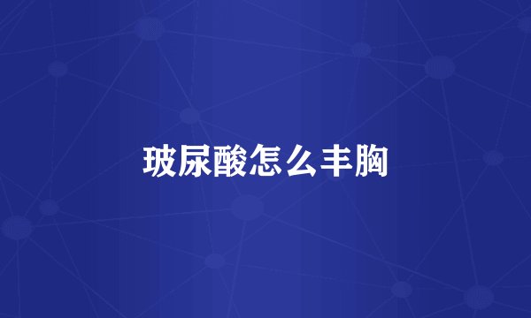 玻尿酸怎么丰胸