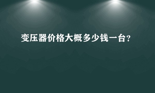 变压器价格大概多少钱一台？