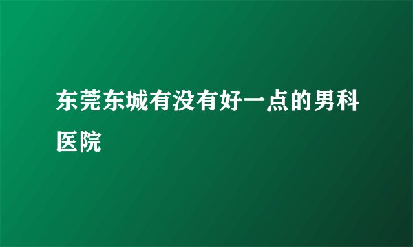 东莞东城有没有好一点的男科医院
