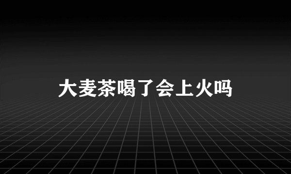 大麦茶喝了会上火吗