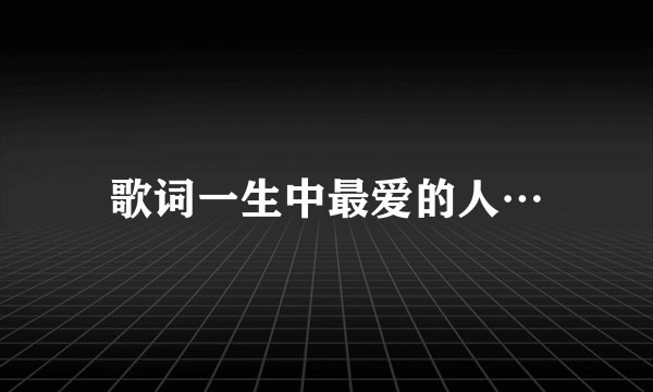 歌词一生中最爱的人…