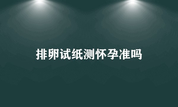 排卵试纸测怀孕准吗